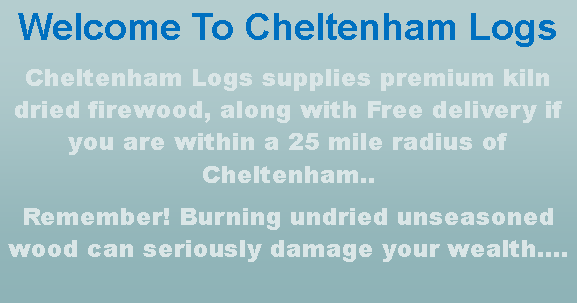 Text Box: Welcome To Cheltenham LogsCheltenham Logs supplies premium kiln dried firewood, along with Free delivery if you are within a 25 mile radius of Cheltenham..Remember! Burning undried unseasoned wood can seriously damage your wealth.